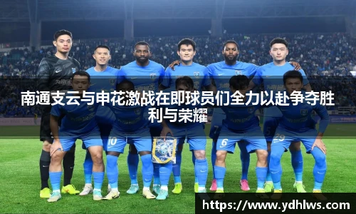 k8.com(中国区)官方网站南通支云与申花激战在即球员们全力以赴争夺胜利与荣耀