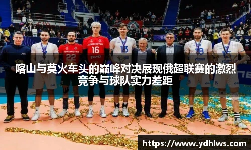 k8.com(中国区)官方网站喀山与莫火车头的巅峰对决展现俄超联赛的激烈竞争与球队实力差距