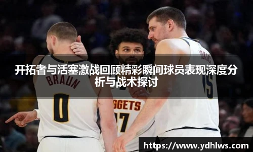 k8.com(中国区)官方网站开拓者与活塞激战回顾精彩瞬间球员表现深度分析与战术探讨