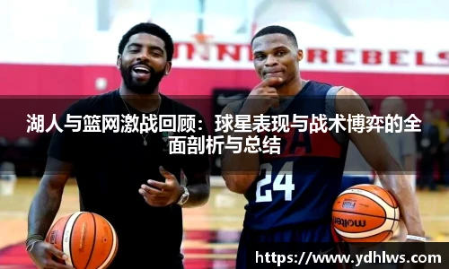 k8.com(中国区)官方网站湖人与篮网激战回顾：球星表现与战术博弈的全面剖析与总结
